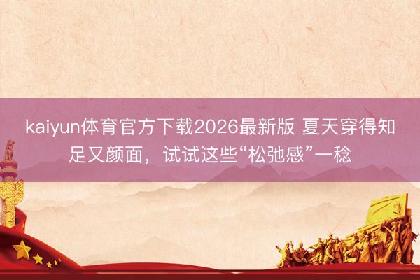 kaiyun体育官方下载2026最新版 夏天穿得知足又颜面,试试这些“松弛感”一稔
