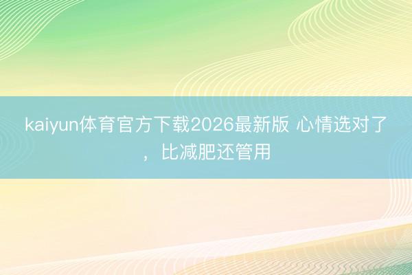 kaiyun体育官方下载2026最新版 心情选对了，比减肥还管用