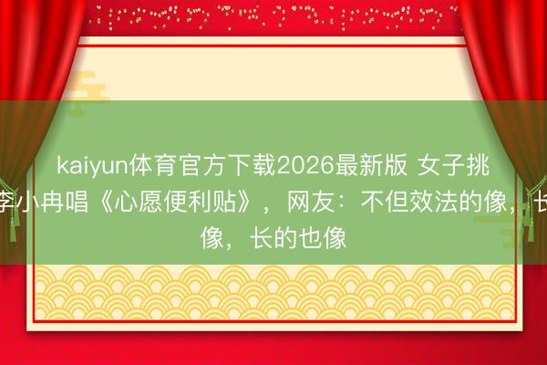 kaiyun体育官方下载2026最新版 女子挑战效法李小冉唱《心愿便利贴》，网友：不但效法的像，长的也像