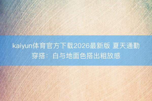 kaiyun体育官方下载2026最新版 夏天通勤穿搭:白与地面色搭出粗放感