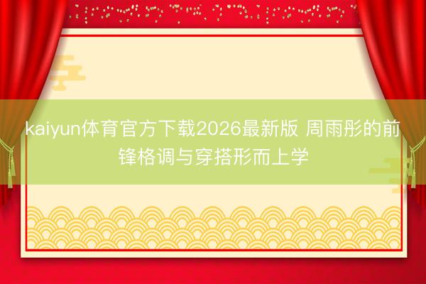 kaiyun体育官方下载2026最新版 周雨彤的前锋格调与穿搭形而上学