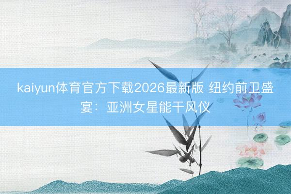 kaiyun体育官方下载2026最新版 纽约前卫盛宴：亚洲女星能干风仪