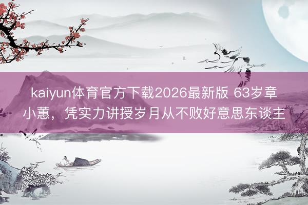 kaiyun体育官方下载2026最新版 63岁章小蕙，凭实力讲授岁月从不败好意思东谈主