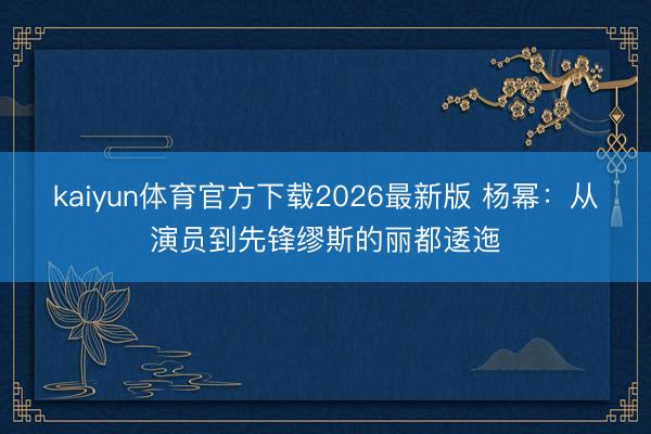kaiyun体育官方下载2026最新版 杨幂：从演员到先锋缪斯的丽都逶迤