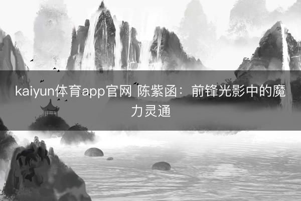 kaiyun体育app官网 陈紫函：前锋光影中的魔力灵通