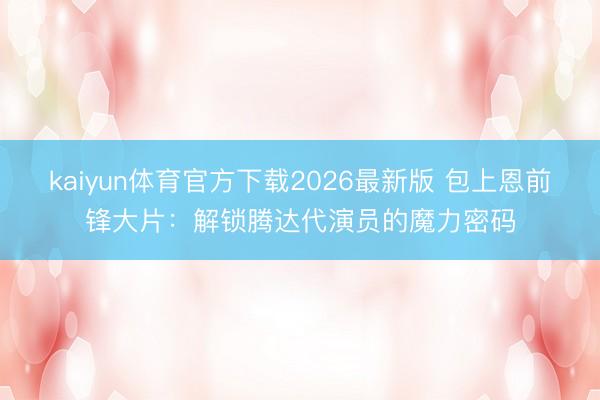 kaiyun体育官方下载2026最新版 包上恩前锋大片：解锁腾达代演员的魔力密码