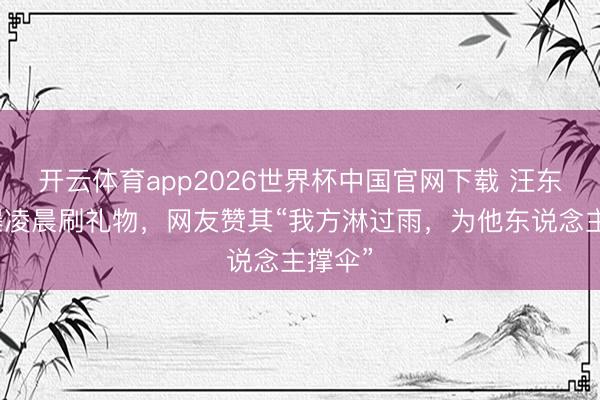 开云体育app2026世界杯中国官网下载 汪东城被曝凌晨刷礼物，网友赞其“我方淋过雨，为他东说念主撑伞”