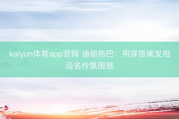 kaiyun体育app官网 迪丽热巴：用穿搭阐发相沿名伶氛围感