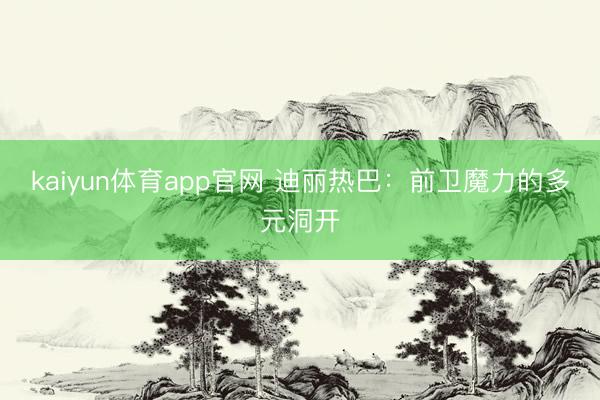 kaiyun体育app官网 迪丽热巴：前卫魔力的多元洞开