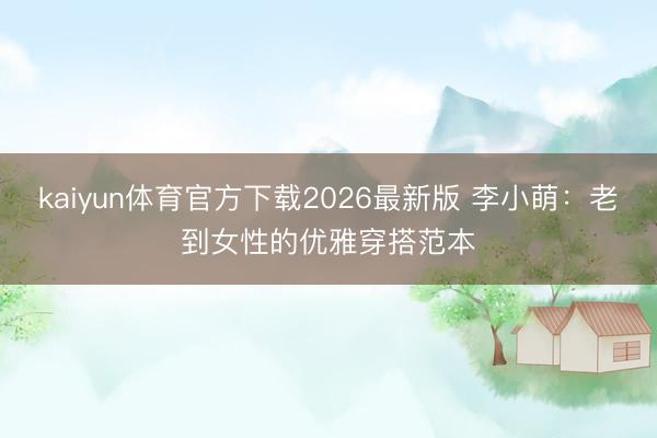 kaiyun体育官方下载2026最新版 李小萌：老到女性的优雅穿搭范本