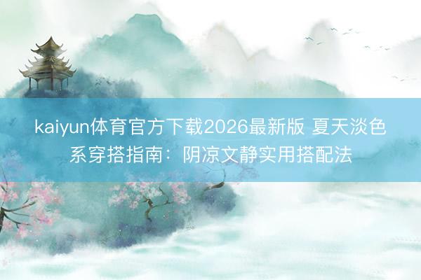 kaiyun体育官方下载2026最新版 夏天淡色系穿搭指南：阴凉文静实用搭配法