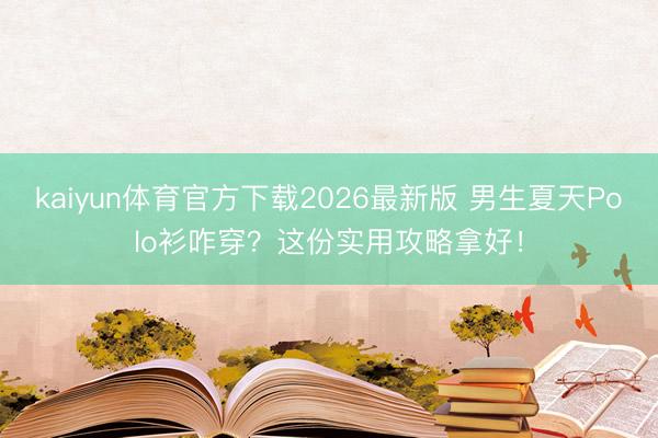 kaiyun体育官方下载2026最新版 男生夏天Polo衫咋穿？这份实用攻略拿好！