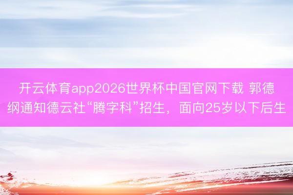 开云体育app2026世界杯中国官网下载 郭德纲通知德云社“腾字科”招生，面向25岁以下后生