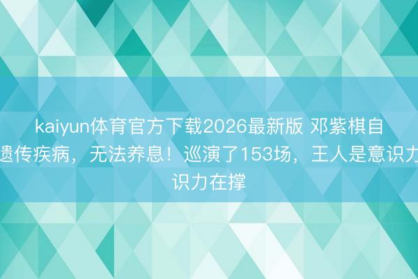 kaiyun体育官方下载2026最新版 邓紫棋自曝患遗传疾病，无法养息！巡演了153场，王人是意识力在撑