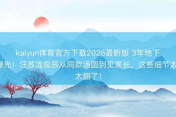 kaiyun体育官方下载2026最新版 3年地下情终曝光！汪苏泷俊辰从同款汤圆到见家长，这些细节太甜了！