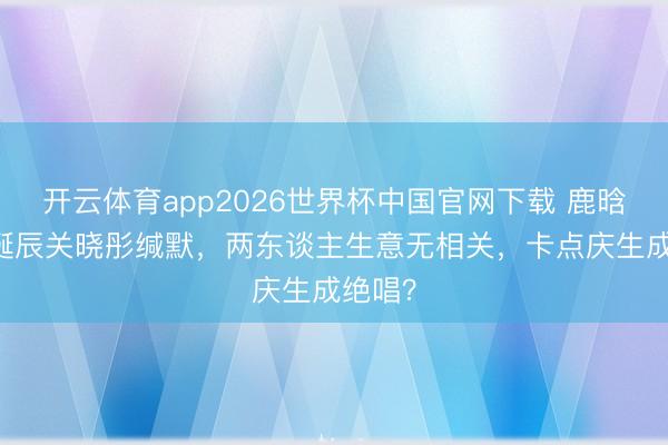 开云体育app2026世界杯中国官网下载 鹿晗36岁诞辰关晓彤缄默，两东谈主生意无相关，卡点庆生成绝唱？