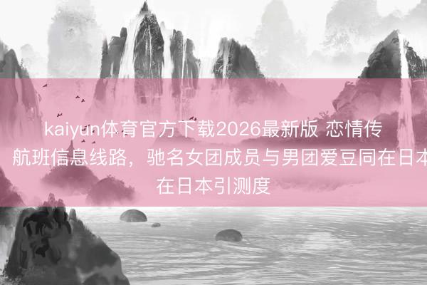 kaiyun体育官方下载2026最新版 恋情传奇再起！航班信息线路，驰名女团成员与男团爱豆同在日本引测度