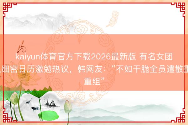 kaiyun体育官方下载2026最新版 有名女团疑似细密日历激勉热议，韩网友：“不如干脆全员遣散重组”