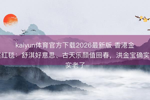 kaiyun体育官方下载2026最新版 香港金像奖红毯：舒淇好意思、古天乐颜值回春，洪金宝确实老了