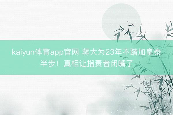 kaiyun体育app官网 蒋大为23年不踏加拿泰半步！真相让指责者闭嘴了