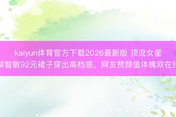 kaiyun体育官方下载2026最新版 顶流女星柳智敏92元裙子穿出高档感，网友赞颜值体魄双在线