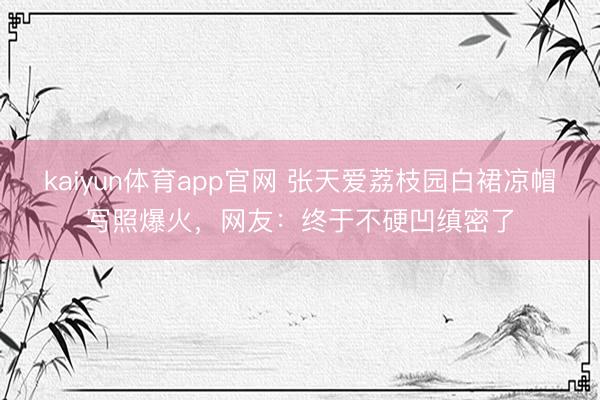 kaiyun体育app官网 张天爱荔枝园白裙凉帽写照爆火，网友：终于不硬凹缜密了