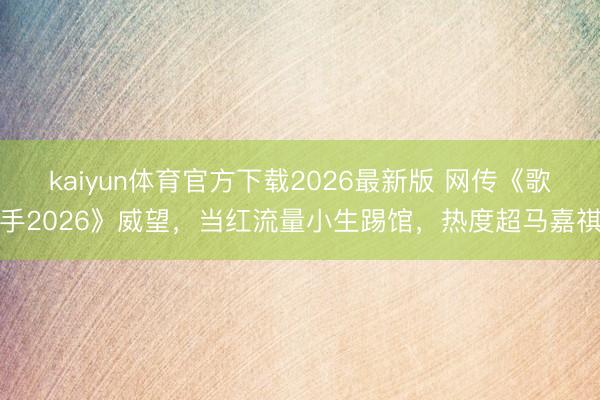 kaiyun体育官方下载2026最新版 网传《歌手2026》威望，当红流量小生踢馆，热度超马嘉祺
