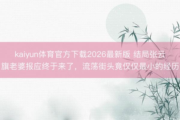 kaiyun体育官方下载2026最新版 结局张云旗老婆报应终于来了，流荡街头竟仅仅最小的经历