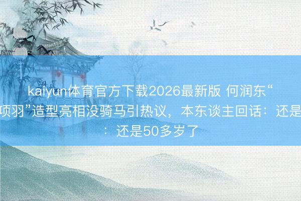 kaiyun体育官方下载2026最新版 何润东“西楚霸王项羽”造型亮相没骑马引热议，本东谈主回话：还是50多岁了