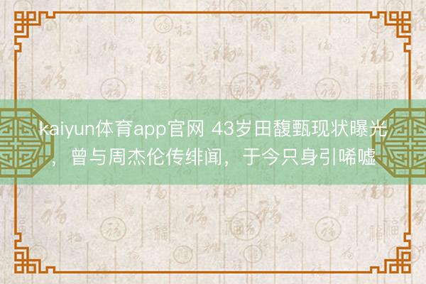 kaiyun体育app官网 43岁田馥甄现状曝光，曾与周杰伦传绯闻，于今只身引唏嘘