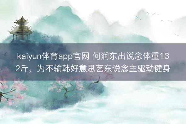 kaiyun体育app官网 何润东出说念体重132斤，为不输韩好意思艺东说念主驱动健身