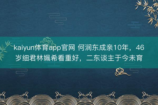 kaiyun体育app官网 何润东成亲10年，46岁细君林姵希看重好，二东谈主于今未育
