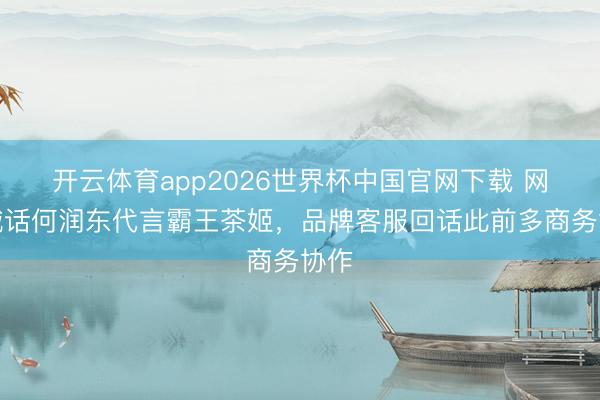 开云体育app2026世界杯中国官网下载 网友喊话何润东代言霸王茶姬，品牌客服回话此前多商务协作