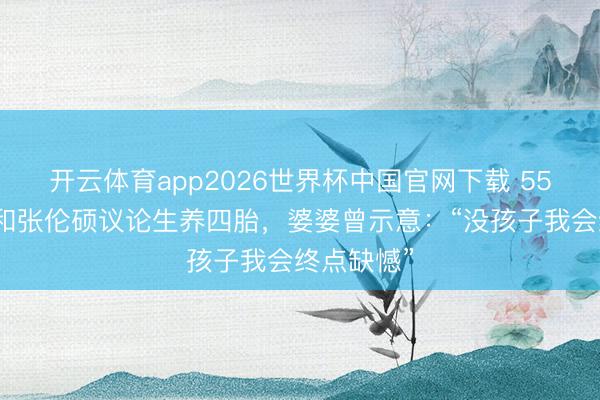 开云体育app2026世界杯中国官网下载 55岁钟丽缇和张伦硕议论生养四胎，婆婆曾示意：“没孩子我会终点缺憾”