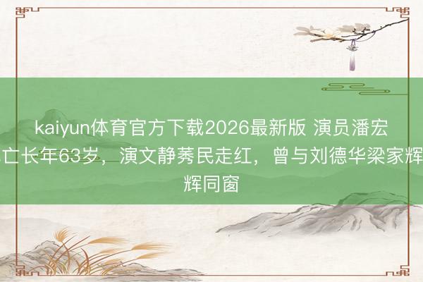 kaiyun体育官方下载2026最新版 演员潘宏彬死亡长年63岁，演文静莠民走红，曾与刘德华梁家辉同窗