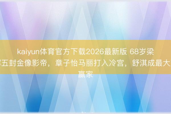 kaiyun体育官方下载2026最新版 68岁梁家辉五封金像影帝，章子怡马丽打入冷宫，舒淇成最大赢家