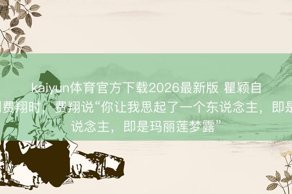 kaiyun体育官方下载2026最新版 瞿颖自曝第一次见到费翔时，费翔说“你让我思起了一个东说念主，即是玛丽莲梦露”