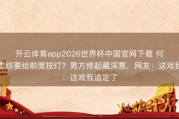开云体育app2026世界杯中国官网下载 何沛珈上恋综要给前度按灯？男方修起藏深意，网友：这戏我追定了