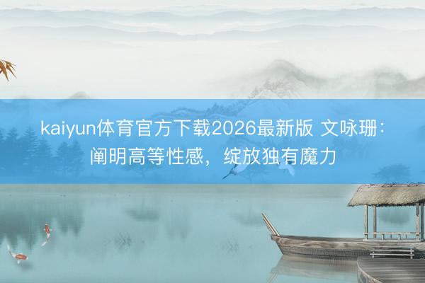 kaiyun体育官方下载2026最新版 文咏珊：阐明高等性感，绽放独有魔力