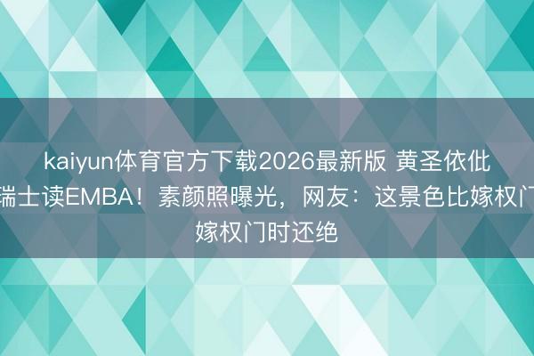 kaiyun体育官方下载2026最新版 黄圣依仳离后赴瑞士读EMBA！素颜照曝光，网友：这景色比嫁权门时还绝