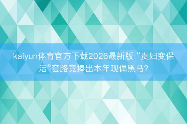 kaiyun体育官方下载2026最新版 “贵妇变保洁”套路竟捧出本年现偶黑马？