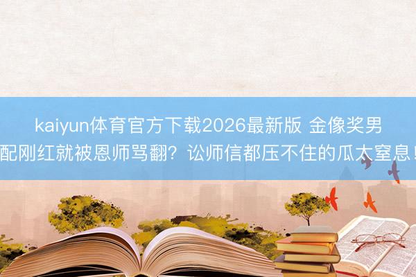kaiyun体育官方下载2026最新版 金像奖男配刚红就被恩师骂翻?讼师信都压不住的瓜太窒息!