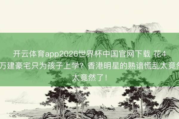 开云体育app2026世界杯中国官网下载 花4000万建豪宅只为孩子上学？香港明星的熟谙慌乱太竟然了！