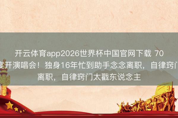 开云体育app2026世界杯中国官网下载 70岁米雪不办寿宴开演唱会！独身16年忙到助手念念离职，自律窍门太戳东说念主
