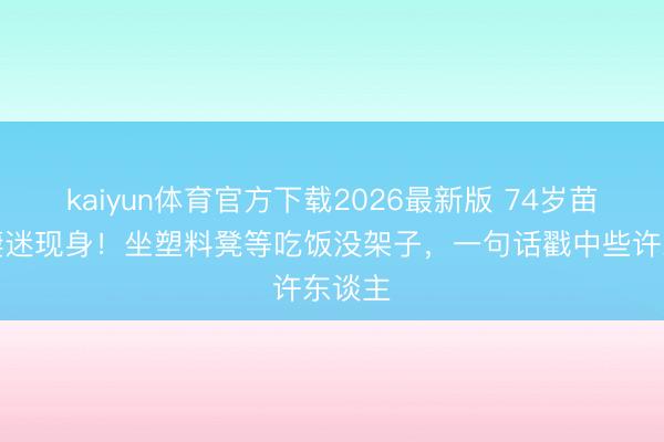 kaiyun体育官方下载2026最新版 74岁苗可秀凄迷现身!坐塑料凳等吃饭没架子,一句话戳中些许东谈主