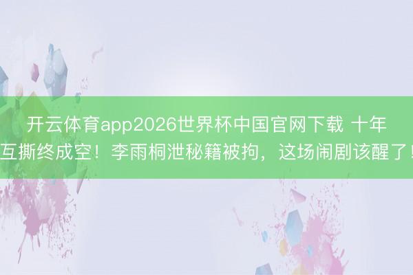开云体育app2026世界杯中国官网下载 十年互撕终成空！李雨桐泄秘籍被拘，这场闹剧该醒了！