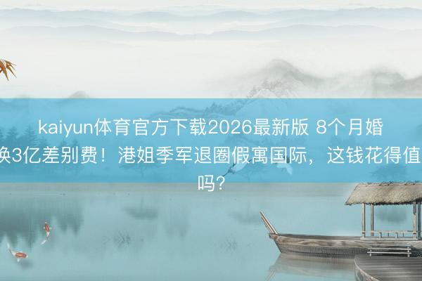 kaiyun体育官方下载2026最新版 8个月婚配换3亿差别费！港姐季军退圈假寓国际，这钱花得值吗？