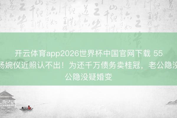 开云体育app2026世界杯中国官网下载 55岁港姐杨婉仪近照认不出！为还千万债务卖桂冠，老公隐没疑婚变