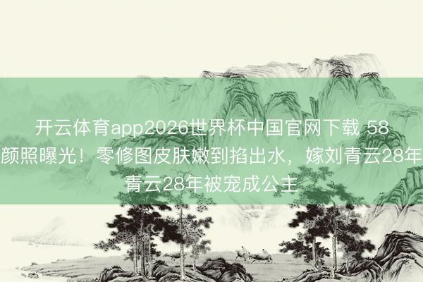 开云体育app2026世界杯中国官网下载 58岁郭蔼明素颜照曝光！零修图皮肤嫩到掐出水，嫁刘青云28年被宠成公主