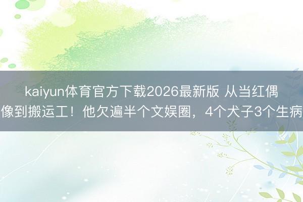 kaiyun体育官方下载2026最新版 从当红偶像到搬运工！他欠遍半个文娱圈，4个犬子3个生病